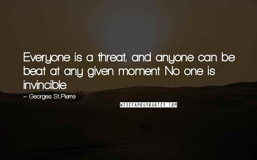 Georges St-Pierre Quotes: Everyone is a threat, and anyone can be beat at any given moment. No one is invincible.
