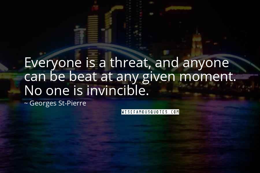 Georges St-Pierre Quotes: Everyone is a threat, and anyone can be beat at any given moment. No one is invincible.