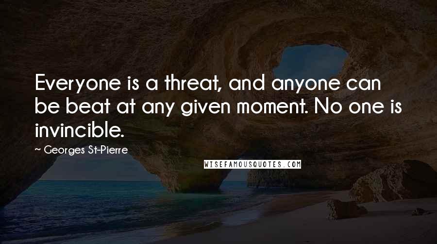 Georges St-Pierre Quotes: Everyone is a threat, and anyone can be beat at any given moment. No one is invincible.
