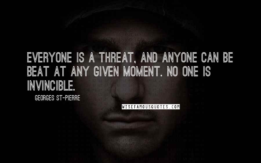 Georges St-Pierre Quotes: Everyone is a threat, and anyone can be beat at any given moment. No one is invincible.