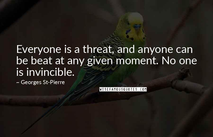 Georges St-Pierre Quotes: Everyone is a threat, and anyone can be beat at any given moment. No one is invincible.