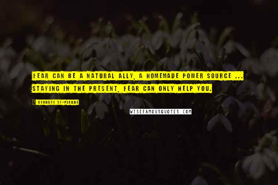 Georges St-Pierre Quotes: Fear can be a natural ally, a homemade power source ... Staying in the present, fear can only help you.