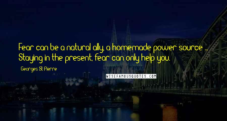 Georges St-Pierre Quotes: Fear can be a natural ally, a homemade power source ... Staying in the present, fear can only help you.