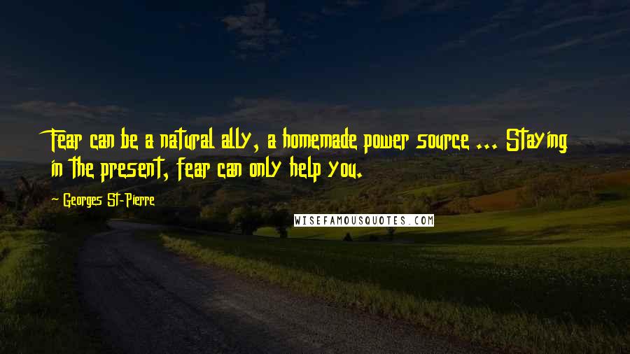 Georges St-Pierre Quotes: Fear can be a natural ally, a homemade power source ... Staying in the present, fear can only help you.