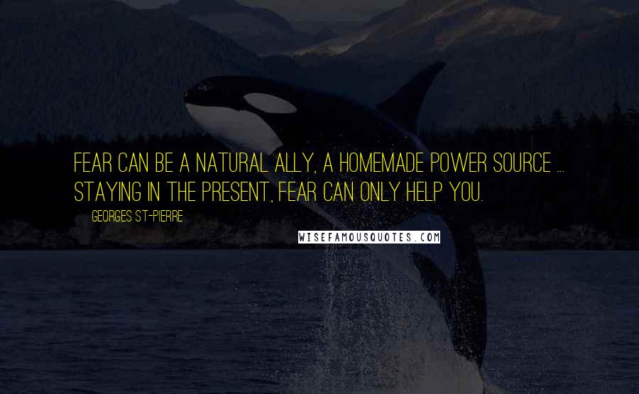 Georges St-Pierre Quotes: Fear can be a natural ally, a homemade power source ... Staying in the present, fear can only help you.