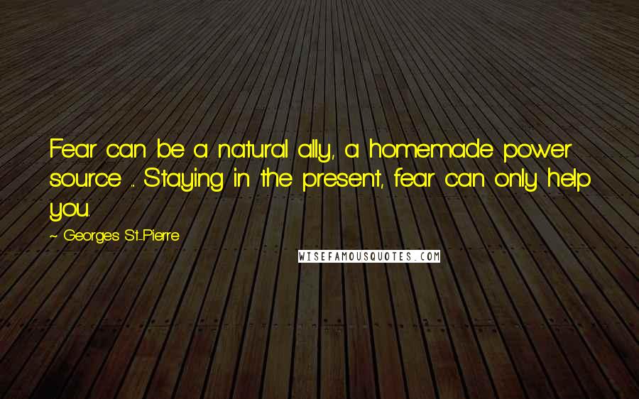 Georges St-Pierre Quotes: Fear can be a natural ally, a homemade power source ... Staying in the present, fear can only help you.