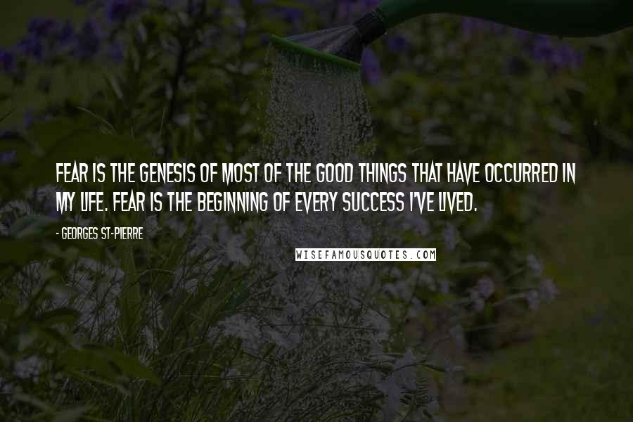 Georges St-Pierre Quotes: Fear is the genesis of most of the good things that have occurred in my life. Fear is the beginning of every success I've lived.