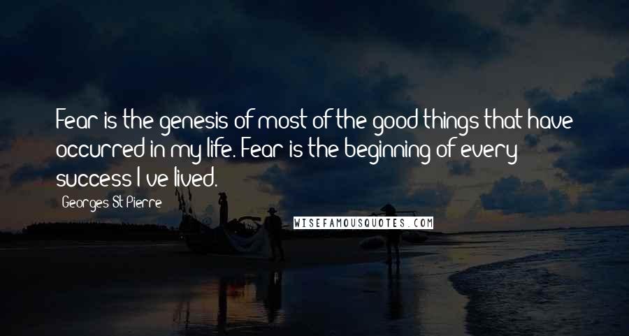 Georges St-Pierre Quotes: Fear is the genesis of most of the good things that have occurred in my life. Fear is the beginning of every success I've lived.