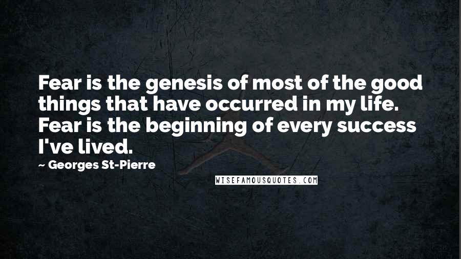 Georges St-Pierre Quotes: Fear is the genesis of most of the good things that have occurred in my life. Fear is the beginning of every success I've lived.