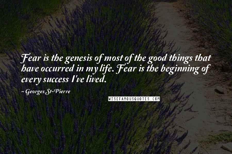 Georges St-Pierre Quotes: Fear is the genesis of most of the good things that have occurred in my life. Fear is the beginning of every success I've lived.