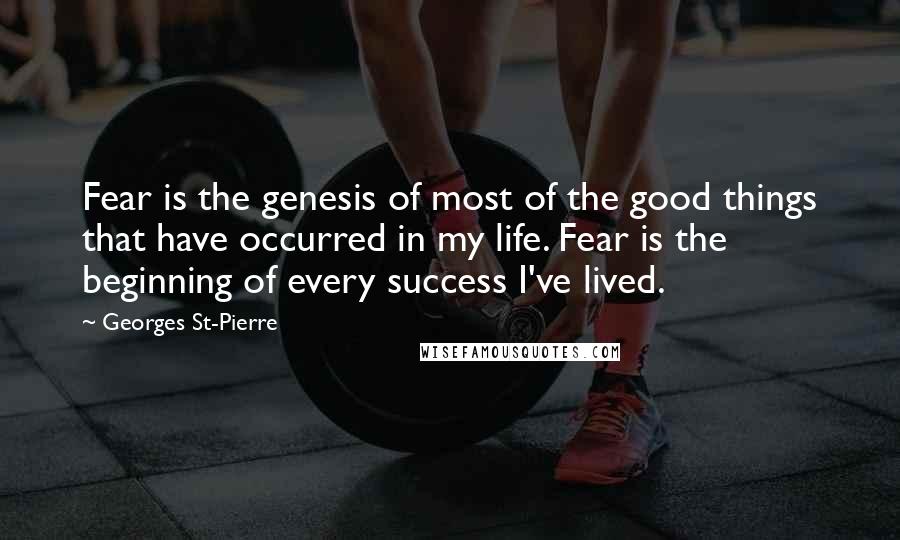 Georges St-Pierre Quotes: Fear is the genesis of most of the good things that have occurred in my life. Fear is the beginning of every success I've lived.