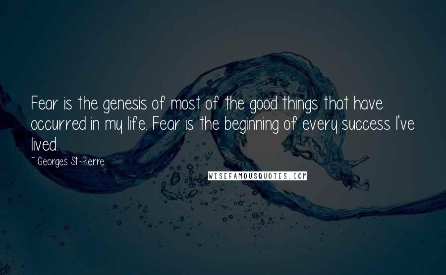 Georges St-Pierre Quotes: Fear is the genesis of most of the good things that have occurred in my life. Fear is the beginning of every success I've lived.