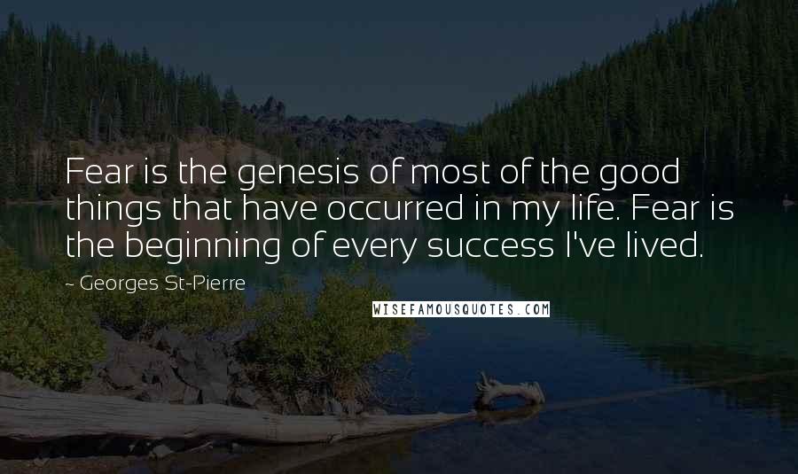 Georges St-Pierre Quotes: Fear is the genesis of most of the good things that have occurred in my life. Fear is the beginning of every success I've lived.