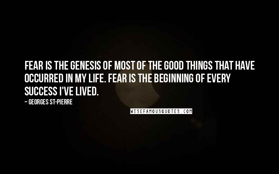Georges St-Pierre Quotes: Fear is the genesis of most of the good things that have occurred in my life. Fear is the beginning of every success I've lived.