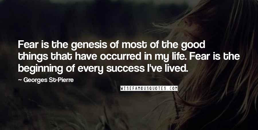 Georges St-Pierre Quotes: Fear is the genesis of most of the good things that have occurred in my life. Fear is the beginning of every success I've lived.