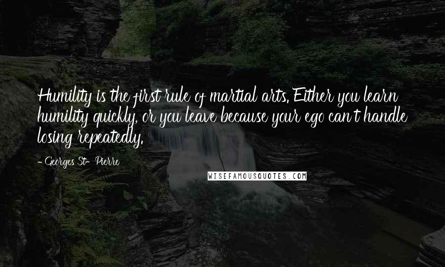 Georges St-Pierre Quotes: Humility is the first rule of martial arts. Either you learn humility quickly, or you leave because your ego can't handle losing repeatedly.