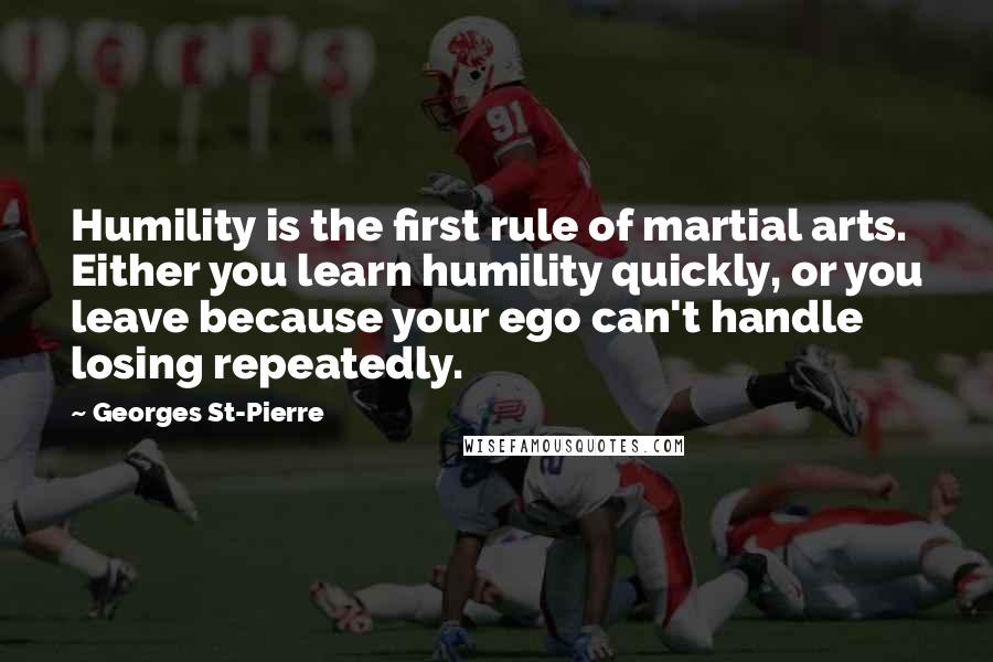 Georges St-Pierre Quotes: Humility is the first rule of martial arts. Either you learn humility quickly, or you leave because your ego can't handle losing repeatedly.