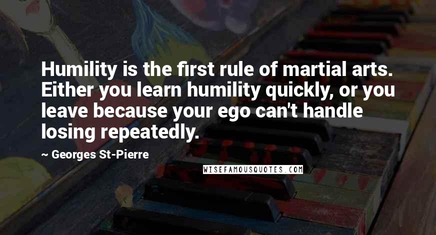 Georges St-Pierre Quotes: Humility is the first rule of martial arts. Either you learn humility quickly, or you leave because your ego can't handle losing repeatedly.