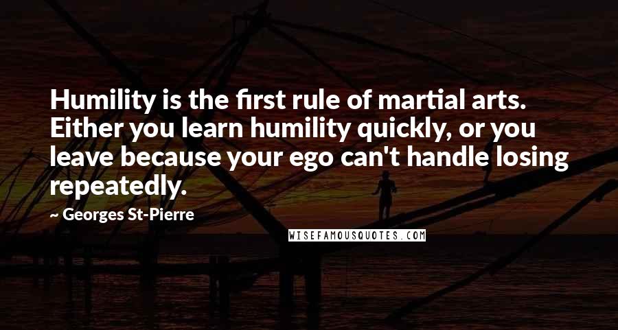 Georges St-Pierre Quotes: Humility is the first rule of martial arts. Either you learn humility quickly, or you leave because your ego can't handle losing repeatedly.