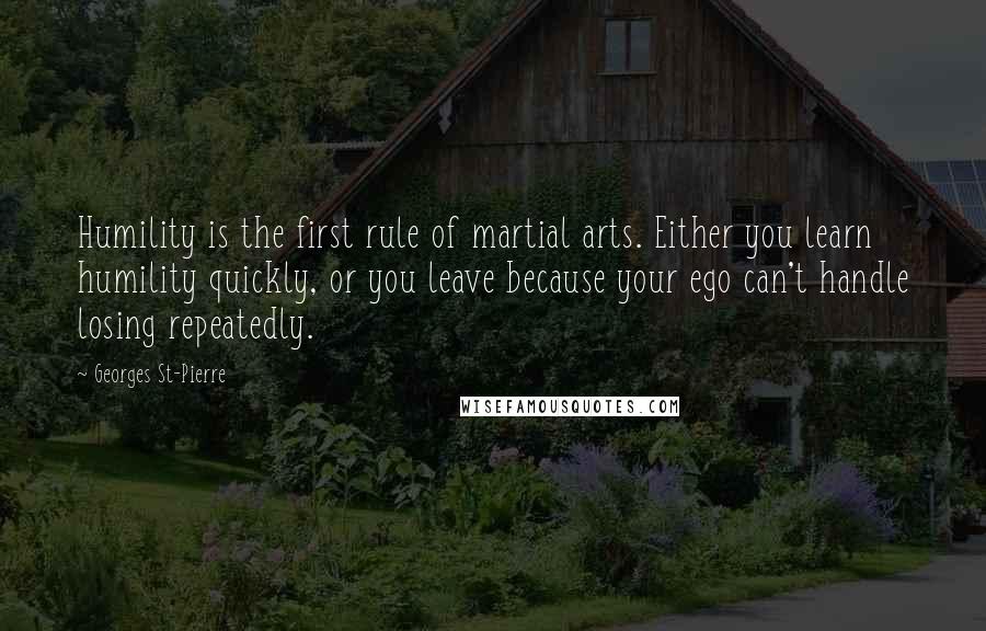 Georges St-Pierre Quotes: Humility is the first rule of martial arts. Either you learn humility quickly, or you leave because your ego can't handle losing repeatedly.