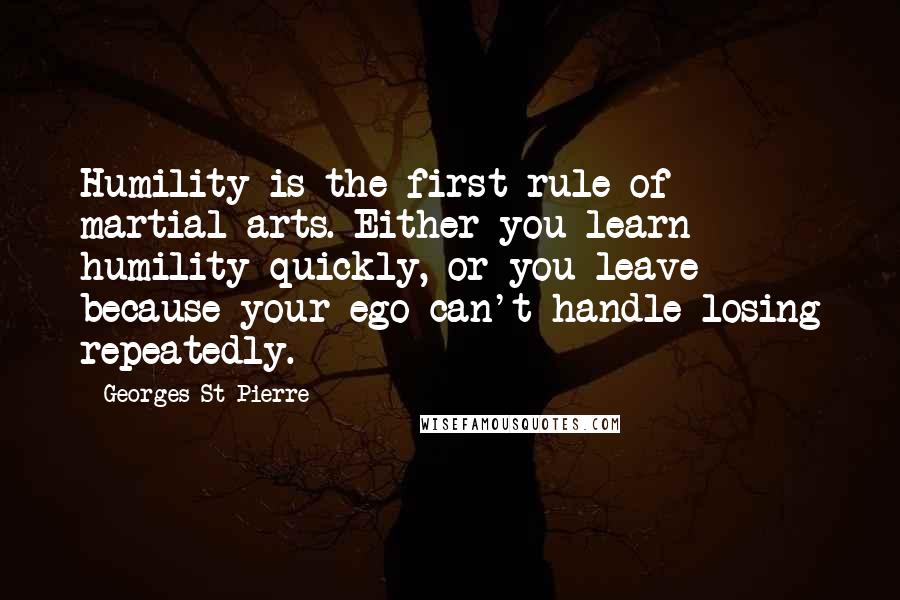 Georges St-Pierre Quotes: Humility is the first rule of martial arts. Either you learn humility quickly, or you leave because your ego can't handle losing repeatedly.