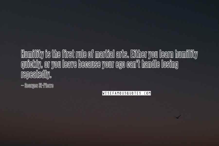 Georges St-Pierre Quotes: Humility is the first rule of martial arts. Either you learn humility quickly, or you leave because your ego can't handle losing repeatedly.