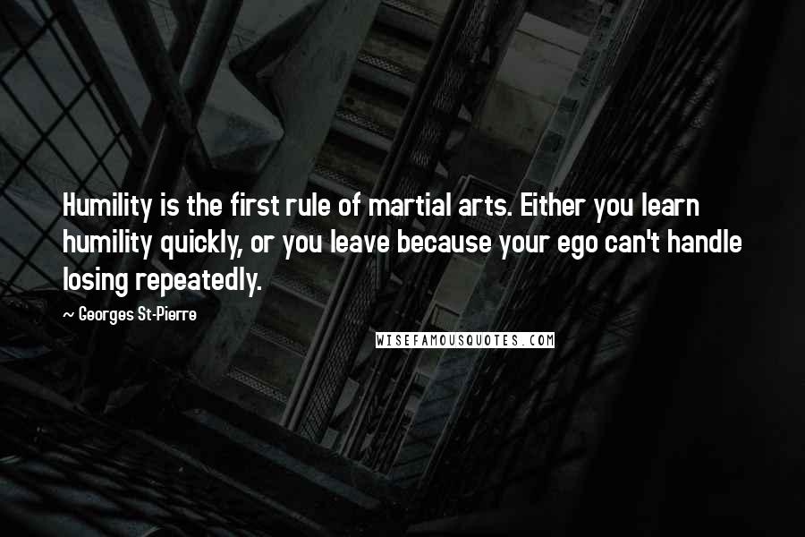 Georges St-Pierre Quotes: Humility is the first rule of martial arts. Either you learn humility quickly, or you leave because your ego can't handle losing repeatedly.