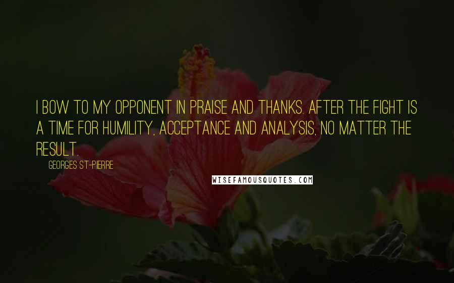 Georges St-Pierre Quotes: I bow to my opponent in praise and thanks. After the fight is a time for humility, acceptance and analysis, no matter the result.