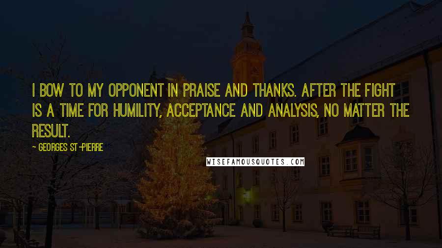 Georges St-Pierre Quotes: I bow to my opponent in praise and thanks. After the fight is a time for humility, acceptance and analysis, no matter the result.