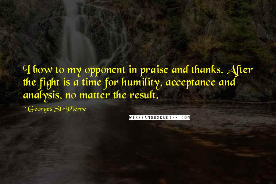 Georges St-Pierre Quotes: I bow to my opponent in praise and thanks. After the fight is a time for humility, acceptance and analysis, no matter the result.