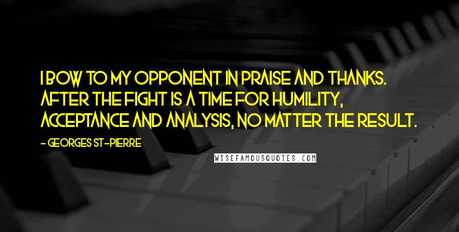 Georges St-Pierre Quotes: I bow to my opponent in praise and thanks. After the fight is a time for humility, acceptance and analysis, no matter the result.