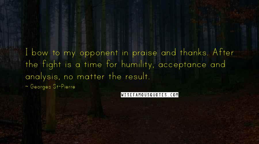 Georges St-Pierre Quotes: I bow to my opponent in praise and thanks. After the fight is a time for humility, acceptance and analysis, no matter the result.