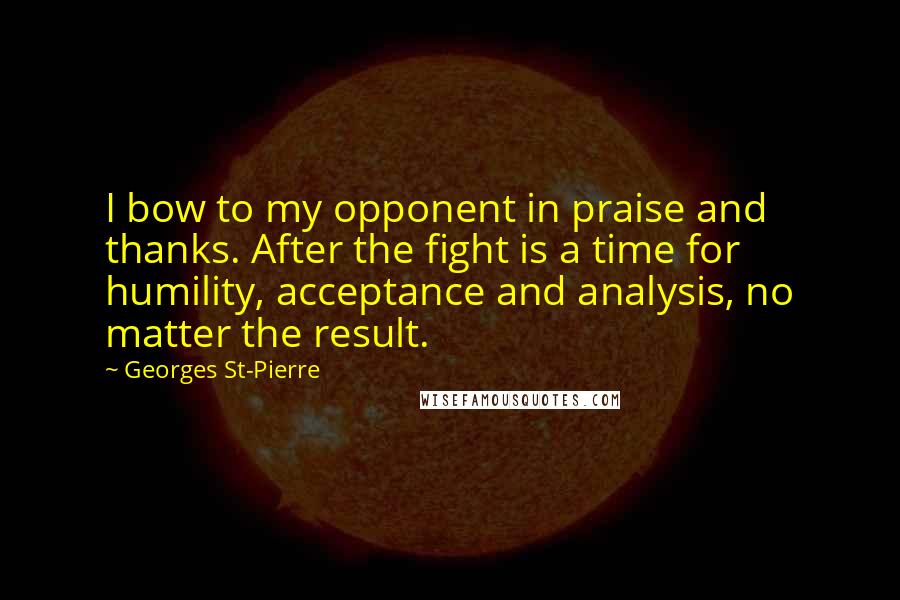 Georges St-Pierre Quotes: I bow to my opponent in praise and thanks. After the fight is a time for humility, acceptance and analysis, no matter the result.