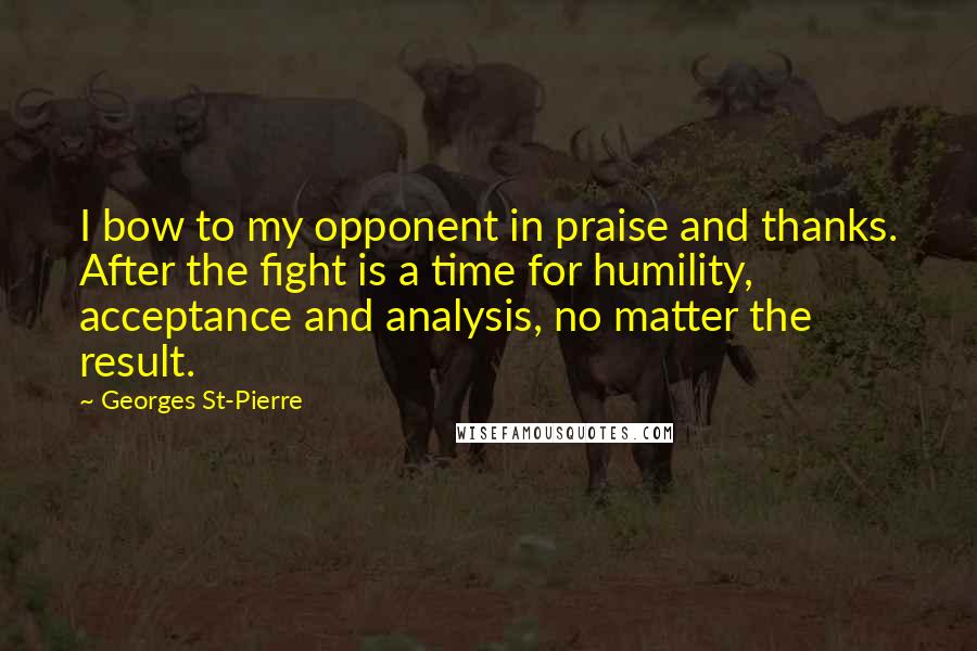 Georges St-Pierre Quotes: I bow to my opponent in praise and thanks. After the fight is a time for humility, acceptance and analysis, no matter the result.