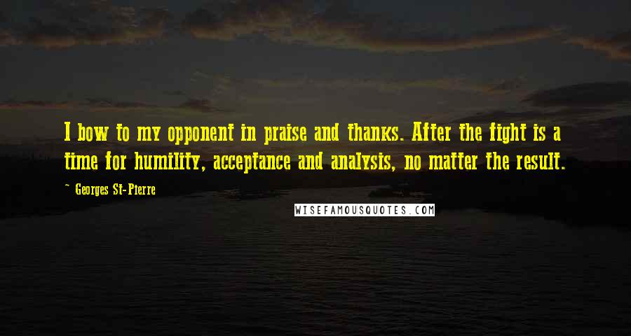 Georges St-Pierre Quotes: I bow to my opponent in praise and thanks. After the fight is a time for humility, acceptance and analysis, no matter the result.