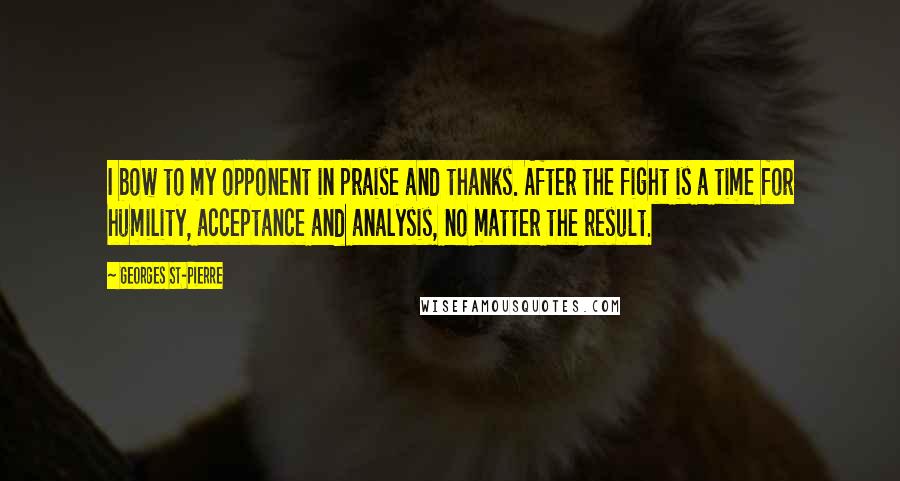 Georges St-Pierre Quotes: I bow to my opponent in praise and thanks. After the fight is a time for humility, acceptance and analysis, no matter the result.
