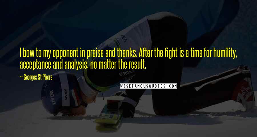 Georges St-Pierre Quotes: I bow to my opponent in praise and thanks. After the fight is a time for humility, acceptance and analysis, no matter the result.