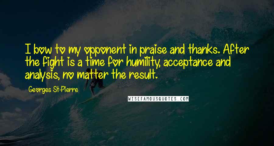 Georges St-Pierre Quotes: I bow to my opponent in praise and thanks. After the fight is a time for humility, acceptance and analysis, no matter the result.