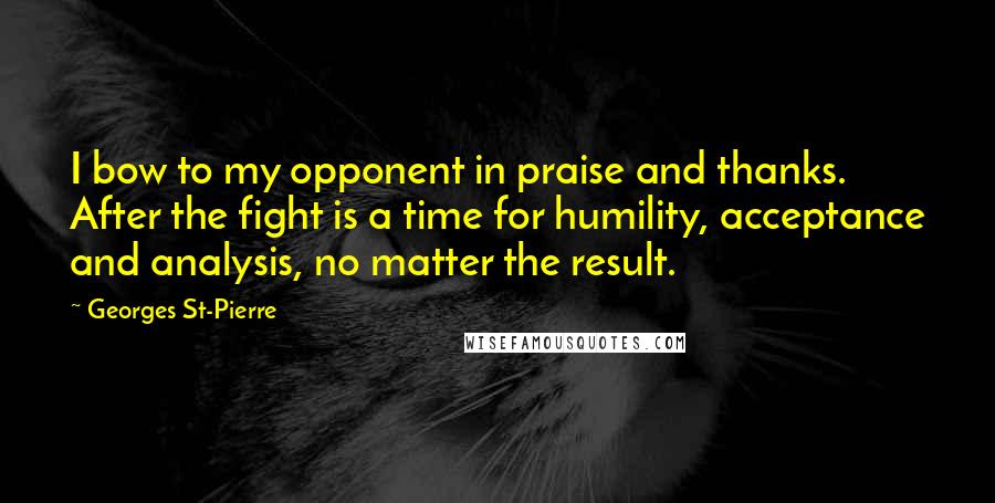 Georges St-Pierre Quotes: I bow to my opponent in praise and thanks. After the fight is a time for humility, acceptance and analysis, no matter the result.