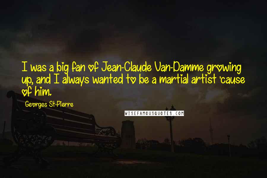 Georges St-Pierre Quotes: I was a big fan of Jean-Claude Van-Damme growing up, and I always wanted to be a martial artist 'cause of him.