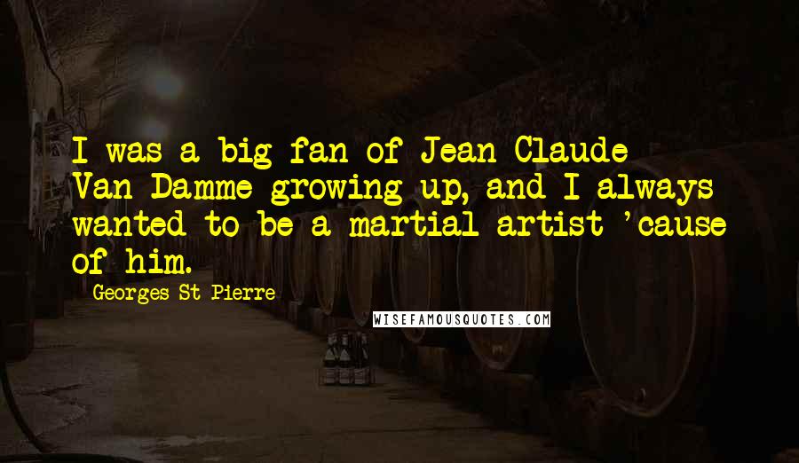 Georges St-Pierre Quotes: I was a big fan of Jean-Claude Van-Damme growing up, and I always wanted to be a martial artist 'cause of him.