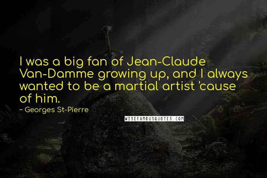 Georges St-Pierre Quotes: I was a big fan of Jean-Claude Van-Damme growing up, and I always wanted to be a martial artist 'cause of him.