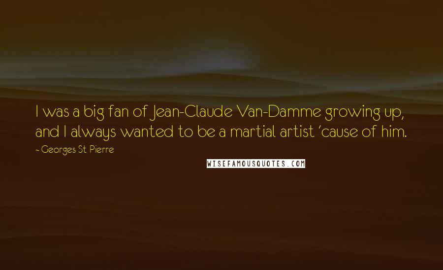 Georges St-Pierre Quotes: I was a big fan of Jean-Claude Van-Damme growing up, and I always wanted to be a martial artist 'cause of him.