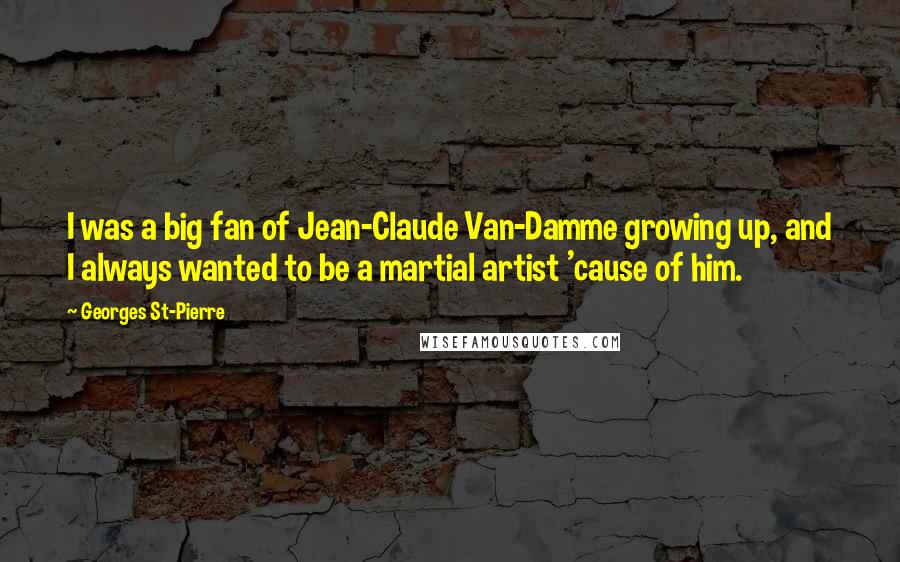 Georges St-Pierre Quotes: I was a big fan of Jean-Claude Van-Damme growing up, and I always wanted to be a martial artist 'cause of him.
