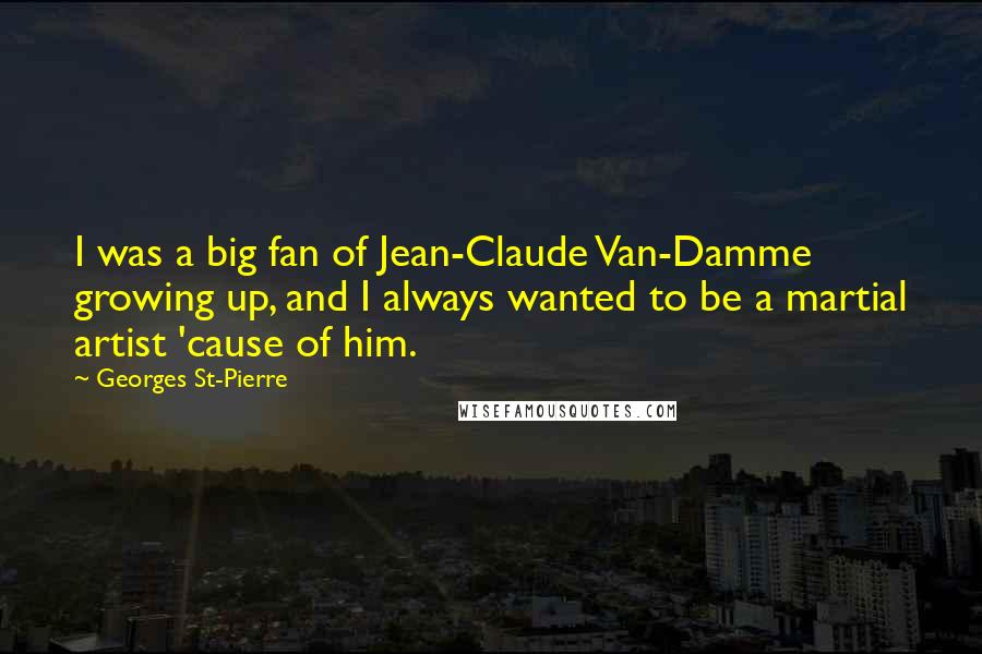 Georges St-Pierre Quotes: I was a big fan of Jean-Claude Van-Damme growing up, and I always wanted to be a martial artist 'cause of him.
