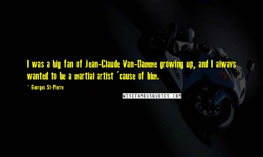 Georges St-Pierre Quotes: I was a big fan of Jean-Claude Van-Damme growing up, and I always wanted to be a martial artist 'cause of him.