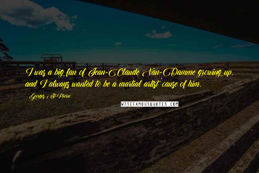 Georges St-Pierre Quotes: I was a big fan of Jean-Claude Van-Damme growing up, and I always wanted to be a martial artist 'cause of him.