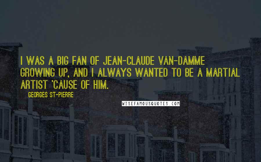 Georges St-Pierre Quotes: I was a big fan of Jean-Claude Van-Damme growing up, and I always wanted to be a martial artist 'cause of him.