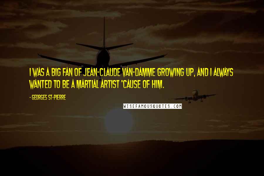 Georges St-Pierre Quotes: I was a big fan of Jean-Claude Van-Damme growing up, and I always wanted to be a martial artist 'cause of him.