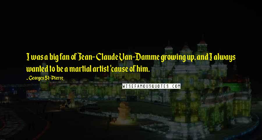 Georges St-Pierre Quotes: I was a big fan of Jean-Claude Van-Damme growing up, and I always wanted to be a martial artist 'cause of him.